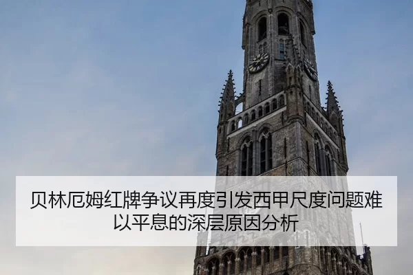 贝林厄姆红牌争议再度引发西甲尺度问题难以平息的深层原因分析