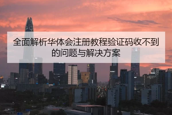 全面解析华体会注册教程验证码收不到的问题与解决方案