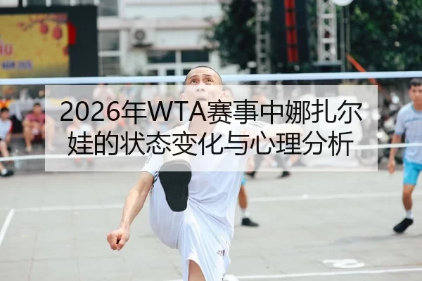 2026年WTA赛事中娜扎尔娃的状态变化与心理分析