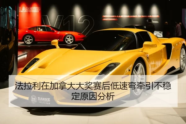 法拉利在加拿大大奖赛后低速弯牵引不稳定原因分析