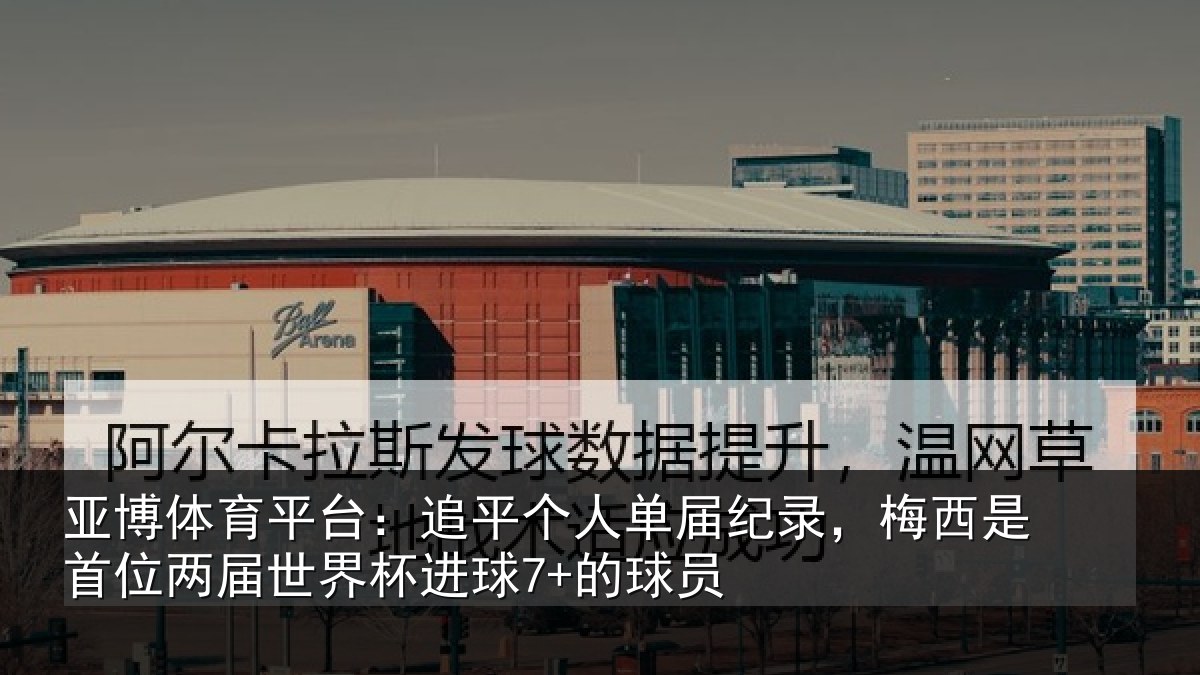 亚博体育平台:追平个人单届纪录,梅西是首位两届世界杯进球7+的球员