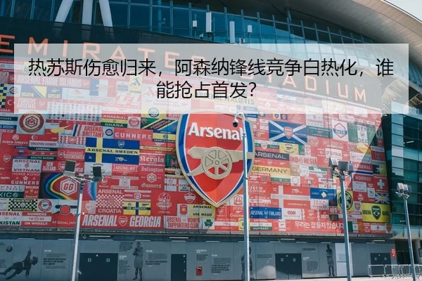 热苏斯伤愈归来，阿森纳锋线竞争白热化，谁能抢占首发？
