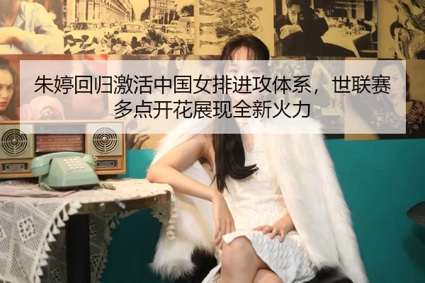 朱婷回归激活中国女排进攻体系，世联赛多点开花展现全新火力