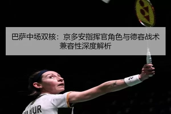 巴萨中场双核：京多安指挥官角色与德容战术兼容性深度解析