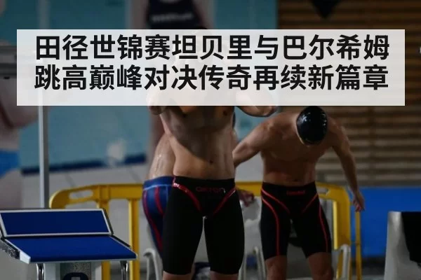 田径世锦赛坦贝里与巴尔希姆跳高巅峰对决传奇再续新篇章