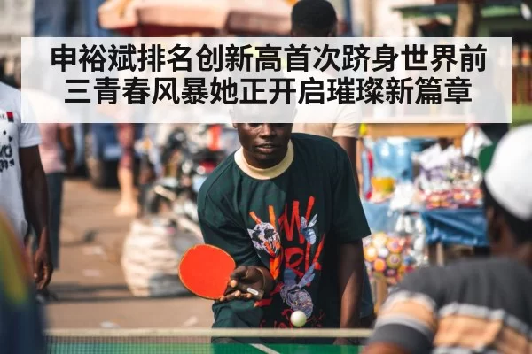 申裕斌排名创新高首次跻身世界前三青春风暴她正开启璀璨新篇章