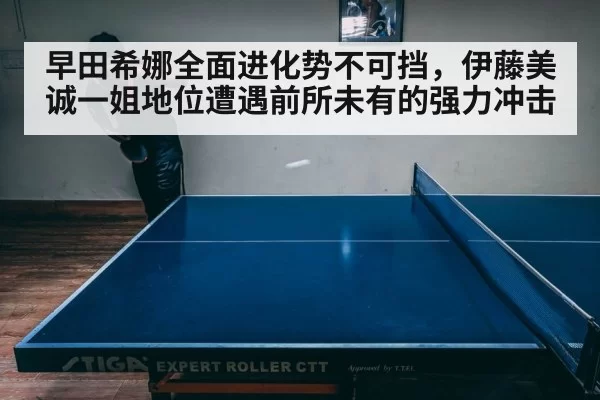 早田希娜全面进化势不可挡，伊藤美诚一姐地位遭遇前所未有的强力冲击