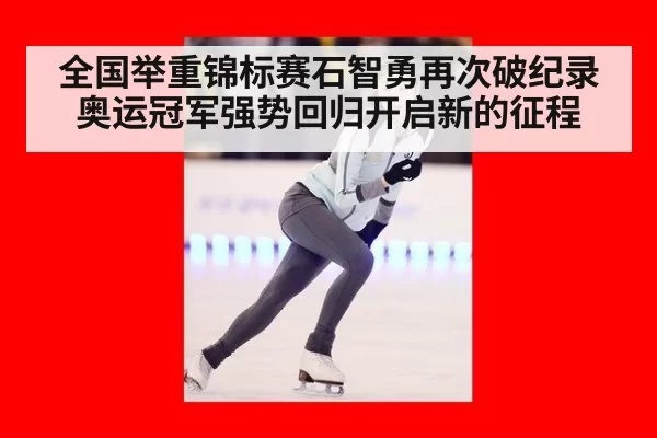 全国举重锦标赛石智勇再次破纪录 奥运冠军强势回归开启新的征程