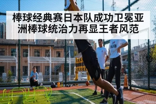 棒球经典赛日本队成功卫冕亚洲棒球统治力再显王者风范