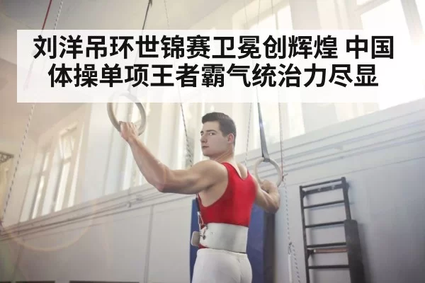 刘洋吊环世锦赛卫冕创辉煌 中国体操单项王者霸气统治力尽显