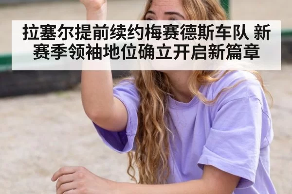 拉塞尔提前续约梅赛德斯车队 新赛季领袖地位确立开启新篇章