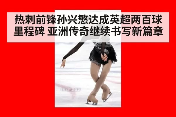 热刺前锋孙兴慜达成英超两百球里程碑 亚洲传奇继续书写新篇章