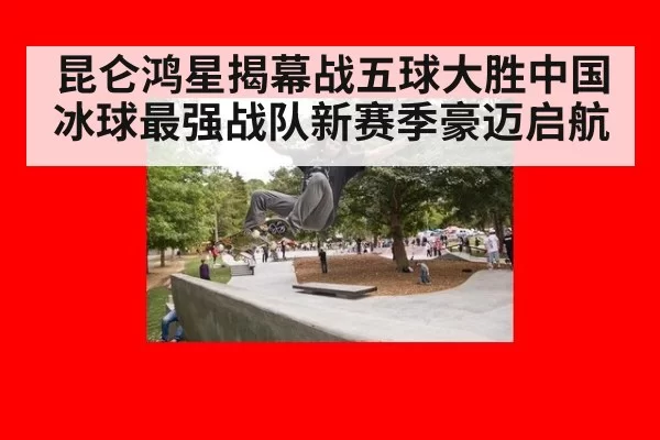 昆仑鸿星揭幕战五球大胜中国冰球最强战队新赛季豪迈启航