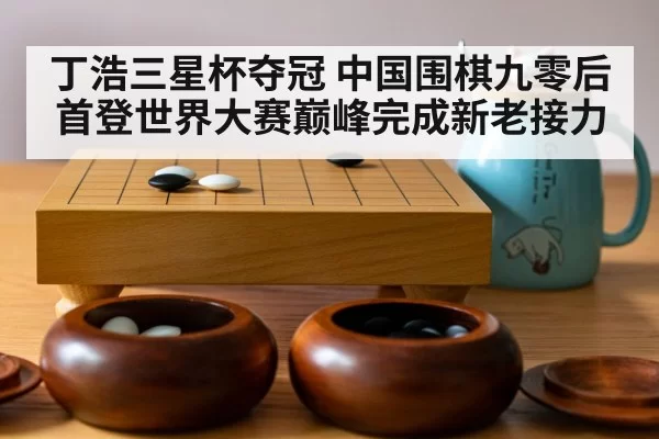 丁浩三星杯夺冠 中国围棋九零后首登世界大赛巅峰完成新老接力