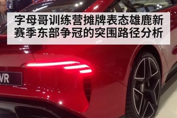 字母哥训练营摊牌表态雄鹿新赛季东部争冠的突围路径分析