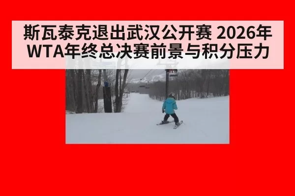 斯瓦泰克退出武汉公开赛 2026年WTA年终总决赛前景与积分压力
